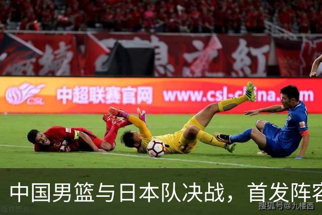 中国男篮与日本队决战，首发阵容大调整，输球则全队面临淘汰