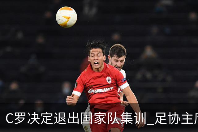 C罗决定退出国家队集训 足协主席与主帅紧急劝说未能成功